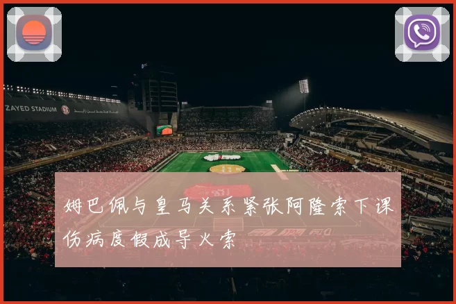 姆巴佩与皇马关系紧张阿隆索下课伤病度假成导火索