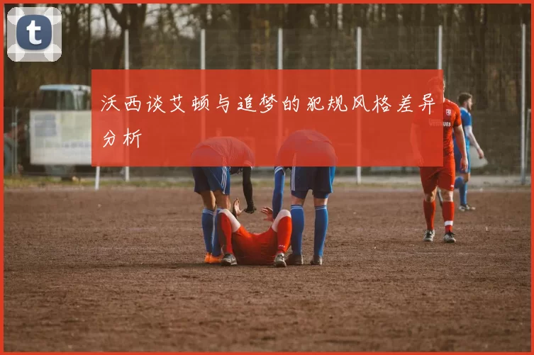 沃西谈艾顿与追梦的犯规风格差异分析