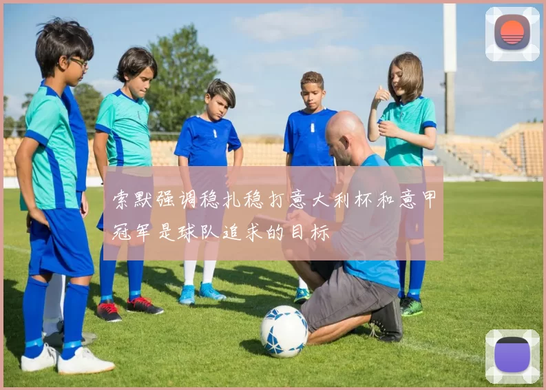 索默强调稳扎稳打意大利杯和意甲冠军是球队追求的目标