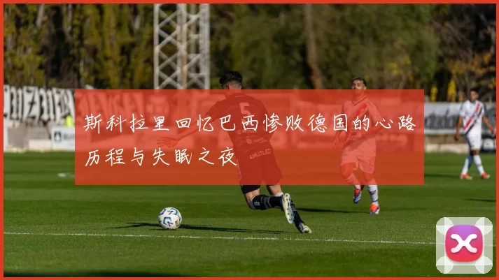 斯科拉里回忆巴西惨败德国的心路历程与失眠之夜