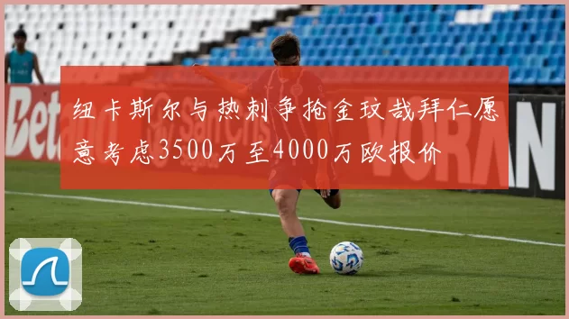 纽卡斯尔与热刺争抢金玟哉拜仁愿意考虑3500万至4000万欧报价