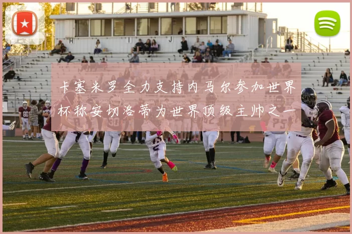 卡塞米罗全力支持内马尔参加世界杯称安切洛蒂为世界顶级主帅之一