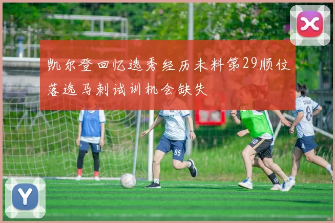 凯尔登回忆选秀经历未料第29顺位落选马刺试训机会缺失