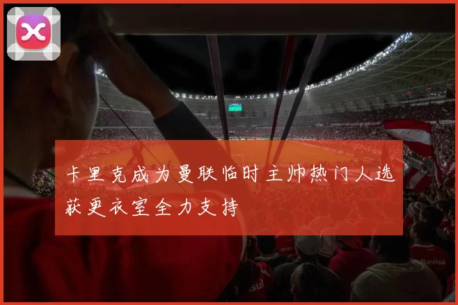 卡里克成为曼联临时主帅热门人选获更衣室全力支持