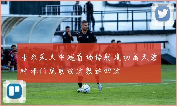 卡尔采夫中超首场传射建功高天意对津门虎助攻次数达四次