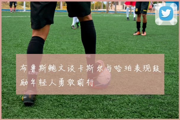 布鲁斯鲍文谈卡斯尔与哈珀表现鼓励年轻人勇敢前行