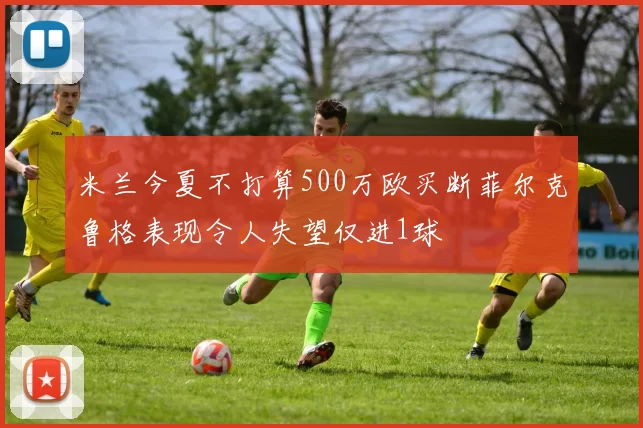 米兰今夏不打算500万欧买断菲尔克鲁格表现令人失望仅进1球