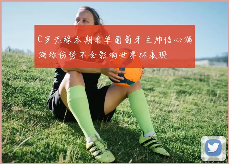 C罗无缘本期名单葡萄牙主帅信心满满称伤势不会影响世界杯表现