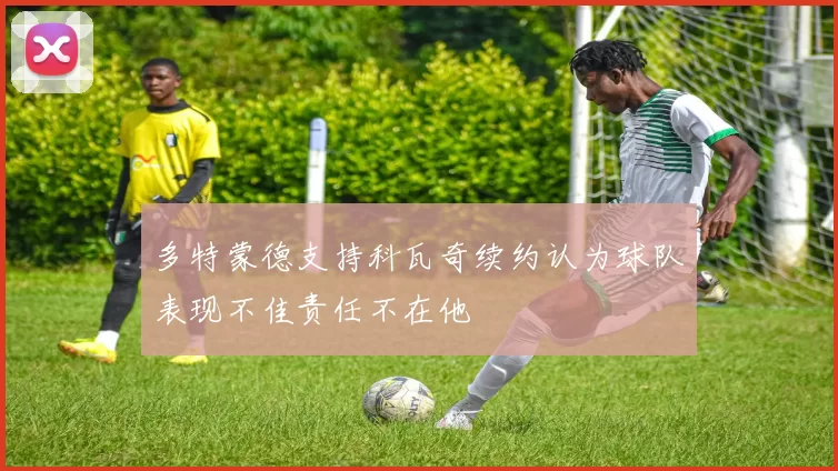 多特蒙德支持科瓦奇续约认为球队表现不佳责任不在他