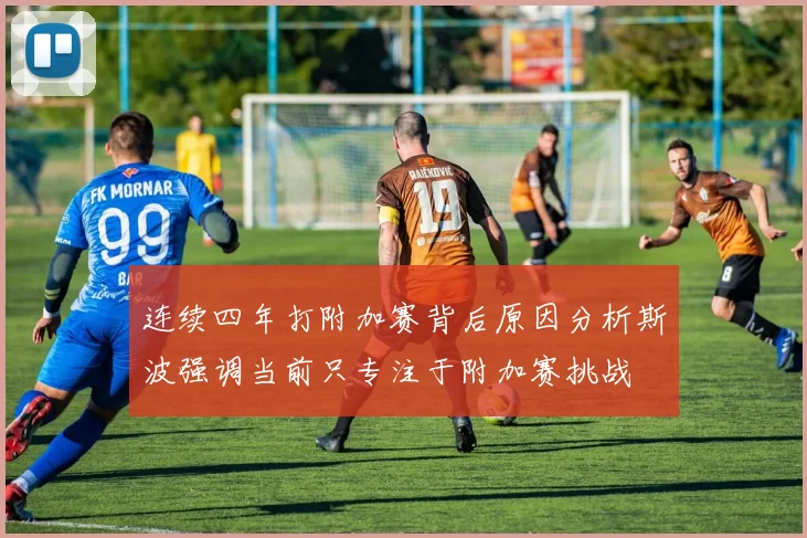 连续四年打附加赛背后原因分析斯波强调当前只专注于附加赛挑战